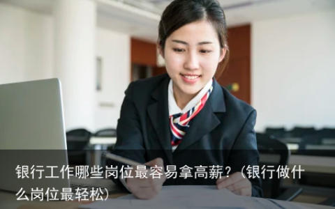银行工作哪些岗位最容易拿高薪？(银行做什么岗位最轻松)