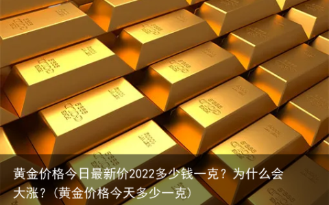 黄金价格今日最新价2022多少钱一克？为什么会大涨？(黄金价格今天多少一克)