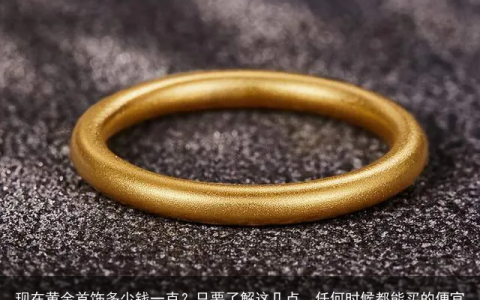 现在黄金首饰多少钱一克？只要了解这几点，任何时候都能买的便宜(现在黄金首饰多少钱1克2020)