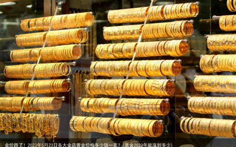 金价跌了！2023年5月23日各大金店黄金价格多少钱一克？(黄金2023年能涨到多少)