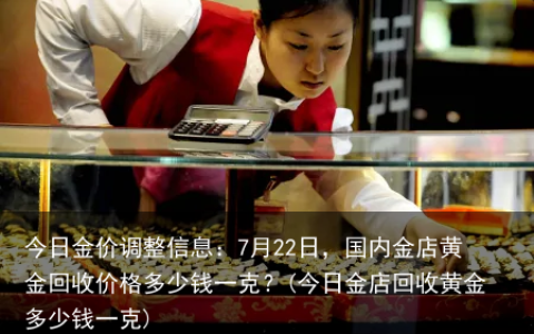 今日金价调整信息：7月22日，国内金店黄金回收价格多少钱一克？(今日金店回收黄金多少钱一克)