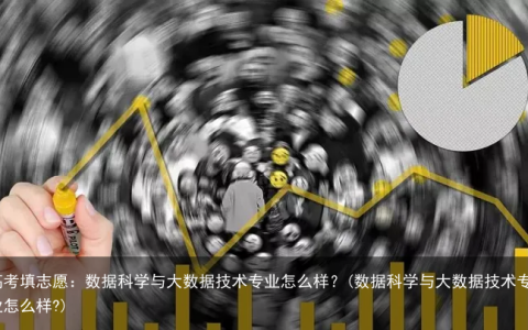 高考填志愿：数据科学与大数据技术专业怎么样？(数据科学与大数据技术专业怎么样?)