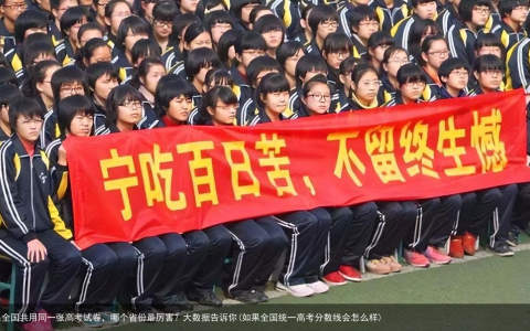 如果全国共用同一张高考试卷，哪个省份最厉害？大数据告诉你(如果全国统一高考分数线会怎么样)