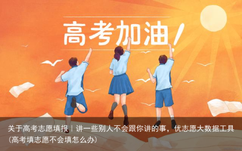 关于高考志愿填报｜讲一些别人不会跟你讲的事，优志愿大数据工具(高考填志愿不会填怎么办)