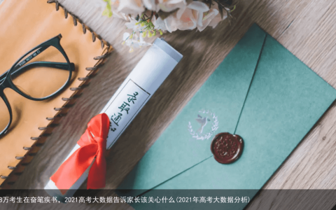 1078万考生在奋笔疾书，2021高考大数据告诉家长该关心什么(2021年高考大数据分析)