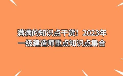 满满的知识点干货！2023年一级建造师重点知识点集合(2021年一级建造师科目)