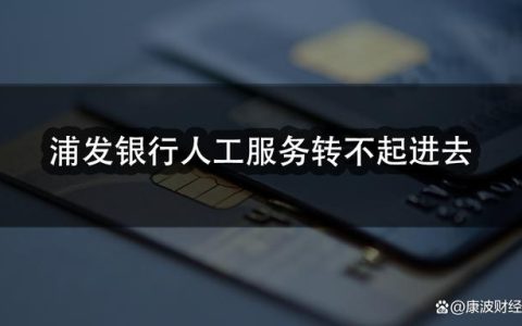 浦发银行人工服务转不进去是怎么回事？-浦发银行转不了人工服务