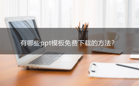 有哪些ppt模板免费下载的方法？分享三个实用的方法