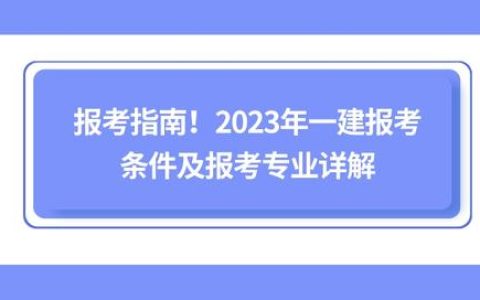 报考指南！2023年一建报考条件及报考专业详解(2021年报考一级建造师)