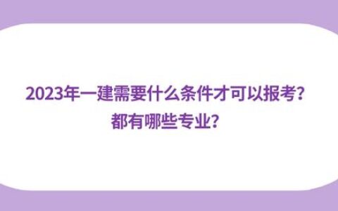 2023年一建需要什么条件才可以报考？都有哪些专业？(2021一建报考要求)