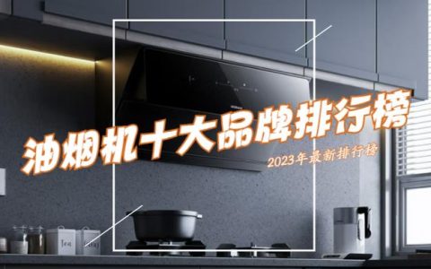 抽油烟机哪个品牌好？2023油烟机排名前十排行榜出炉！