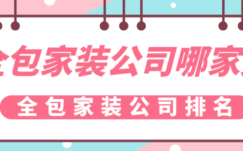 全包家装公司哪家好，全包家装公司排名-全包装饰价格哪家好