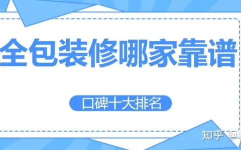 装修公司全包哪家好？全包装修公司口碑十大排名-哪家全包装修公司正规一点