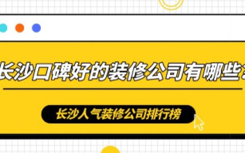 长沙装修公司排行榜长沙装修公司哪家口碑最好-长沙装修公司排行榜前十名