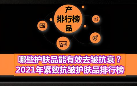 哪些护肤品能有效去皱抗衰？2021年紧致抗皱护肤品排行榜-抗皱紧致护肤品哪个品牌好平价