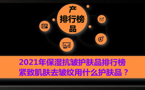 2021年保湿抗皱护肤品排行榜 紧致肌肤去皱纹用什么护肤品？-抗皱保湿的护肤品