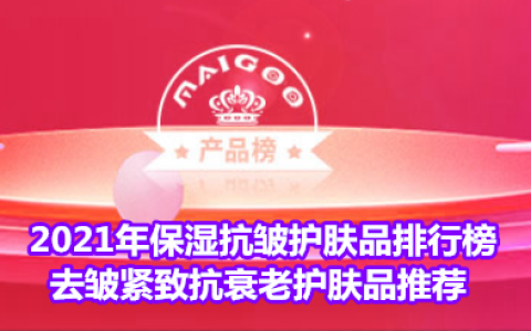 2021年保湿抗皱护肤品排行榜 去皱紧致抗衰老护肤品推荐-抗皱保湿效果好的品牌