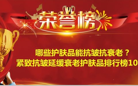 哪些护肤品能抗皱抗衰老？紧致抗皱延缓衰老护肤品排行榜10强-哪个护肤品抗皱纹效果最好