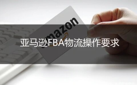 亚马逊FBA物流操作要求都有哪些？（亚马逊物流fba优势）