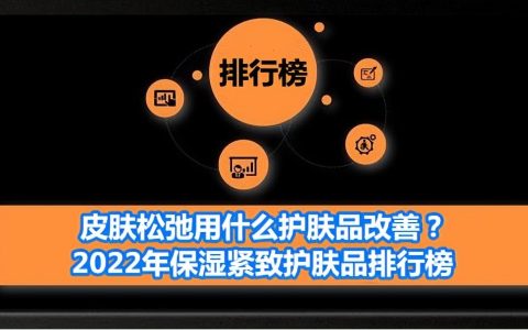 皮肤松弛用什么护肤品改善？2022年保湿紧致护肤品排行榜（皮肤松弛用护肤品有效果吗?）