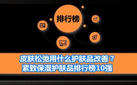 皮肤松弛用什么护肤品改善？紧致保湿护肤品排行榜10强（皮肤松弛用护肤品可以改善吗）