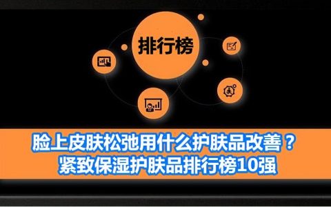 脸上皮肤松弛用什么护肤品改善？紧致保湿护肤品排行榜10强（皮肤松弛了用什么牌子的护肤品紧致效果好）