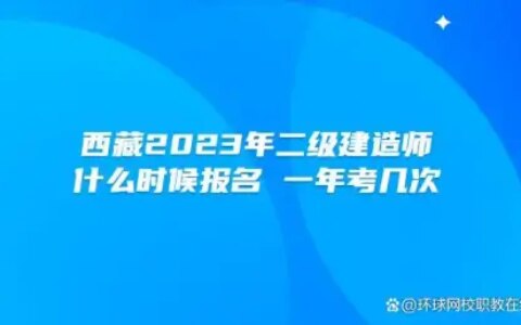 西藏2023年二级建造师什么时候报名？一年考几次？-西藏2021年二建报名时间与考试时间