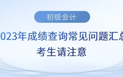 初级会计成绩查询常见问题，考生请注意（初级会计成绩单查询入口官网）