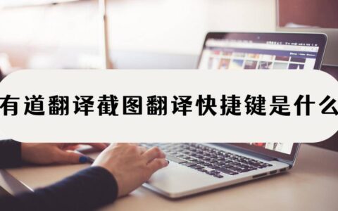 有道翻译截图翻译快捷键是什么？能截图翻译的工具还有这些-有道翻译截屏