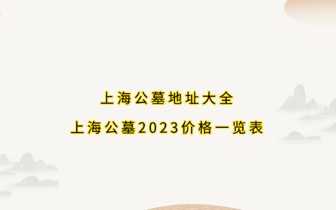 上海公墓地址大全，上海公墓2023年价格一览表！-上海的公墓的价格查询
