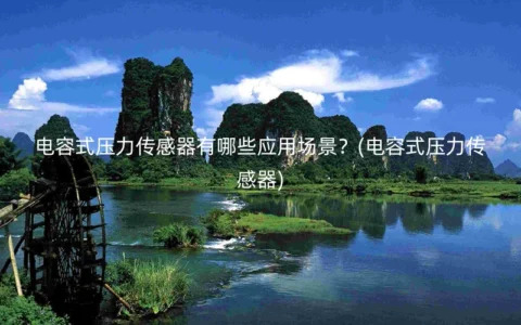 电容式压力传感器有哪些应用场景？(电容式压力传感器)