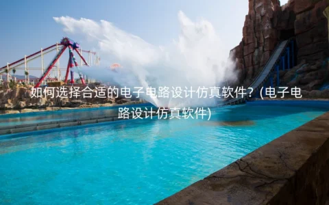 如何选择合适的电子电路设计仿真软件？(电子电路设计仿真软件)