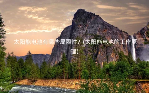 太阳能电池有哪些局限性？(太阳能电池的工作原理)
