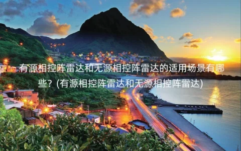 有源相控阵雷达和无源相控阵雷达的适用场景有哪些？(有源相控阵雷达和无源相控阵雷达)