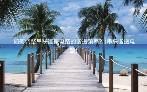 如何调整串联谐振电路的谐振频率？(串联谐振电路)