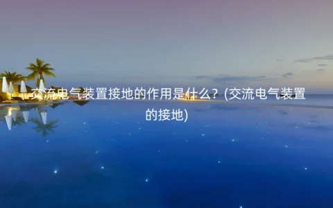 交流电气装置接地的作用是什么？(交流电气装置的接地)
