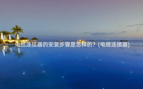 电缆连接器的安装步骤是怎样的？(电缆连接器)