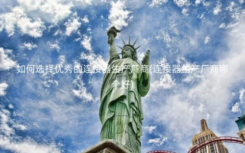 如何选择优秀的连接器生产厂商(连接器生产厂商哪个好)