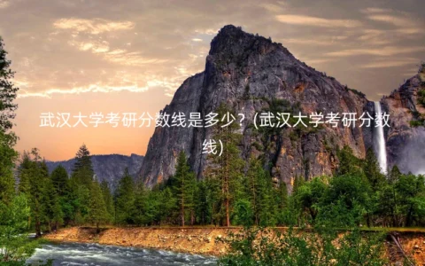 武汉大学考研分数线是多少？(武汉大学考研分数线)