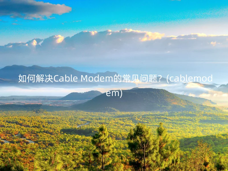 如何解决Cable Modem的常见问题？(cablemodem) - 怎通