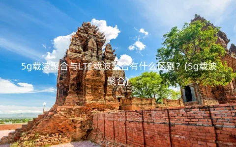 5g载波聚合与LTE载波聚合有什么区别？(5g载波聚合)