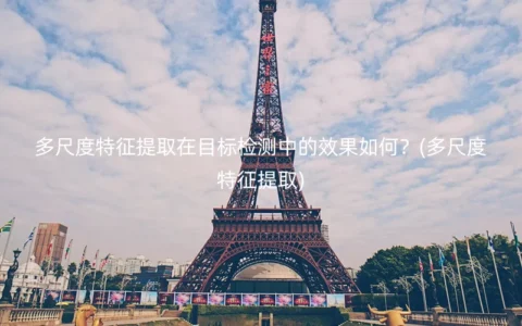 多尺度特征提取在目标检测中的效果如何？(多尺度特征提取)