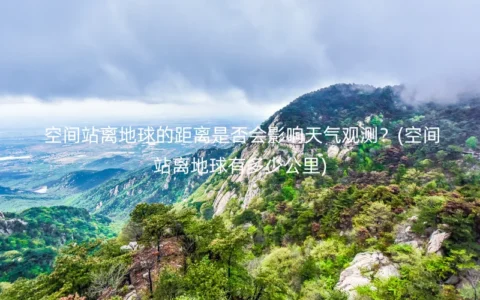 空间站离地球的距离是否会影响天气观测？(空间站离地球有多少公里)