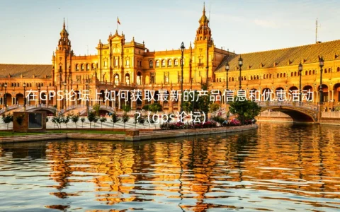 在GPS论坛上如何获取最新的产品信息和优惠活动？(gps论坛)