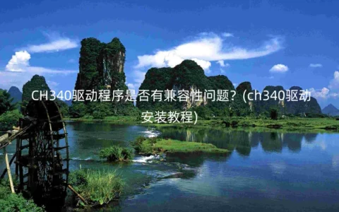 CH340驱动程序是否有兼容性问题？(ch340驱动安装教程)