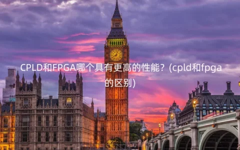 CPLD和FPGA哪个具有更高的性能？(cpld和fpga的区别)