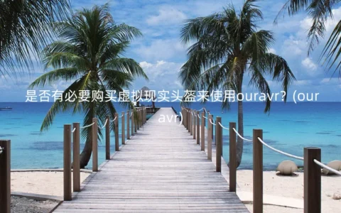 是否有必要购买虚拟现实头盔来使用ouravr？(ouravr)