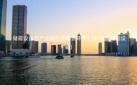 储能设备的产业链包括哪些环节？(什么是储能设备)