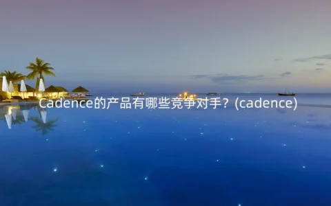 Cadence的产品有哪些竞争对手？(cadence)