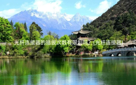 光纤连接器的插拔次数有限制吗？(光纤连接器)